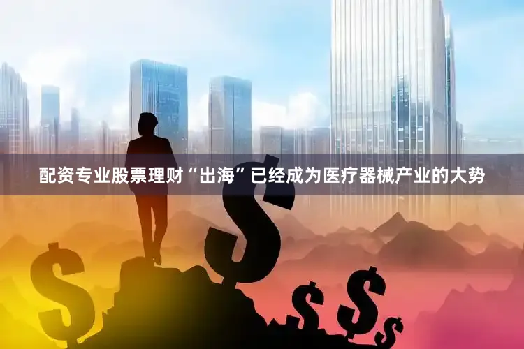 配资专业股票理财“出海”已经成为医疗器械产业的大势