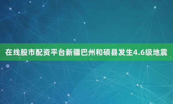 在线股市配资平台新疆巴州和硕县发生4.6级地震