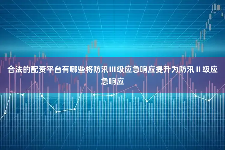 合法的配资平台有哪些将防汛Ⅲ级应急响应提升为防汛Ⅱ级应急响应