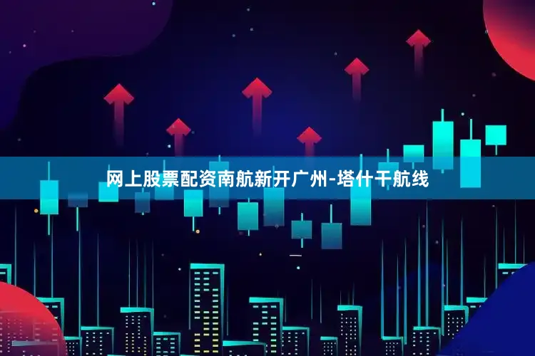 网上股票配资南航新开广州-塔什干航线