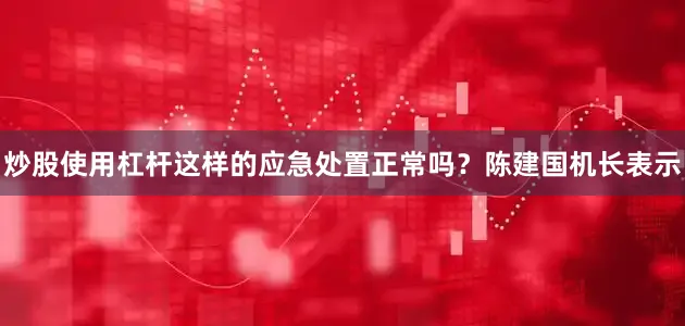 炒股使用杠杆这样的应急处置正常吗？陈建国机长表示