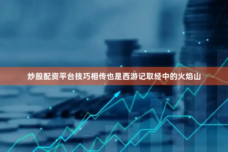 炒股配资平台技巧相传也是西游记取经中的火焰山