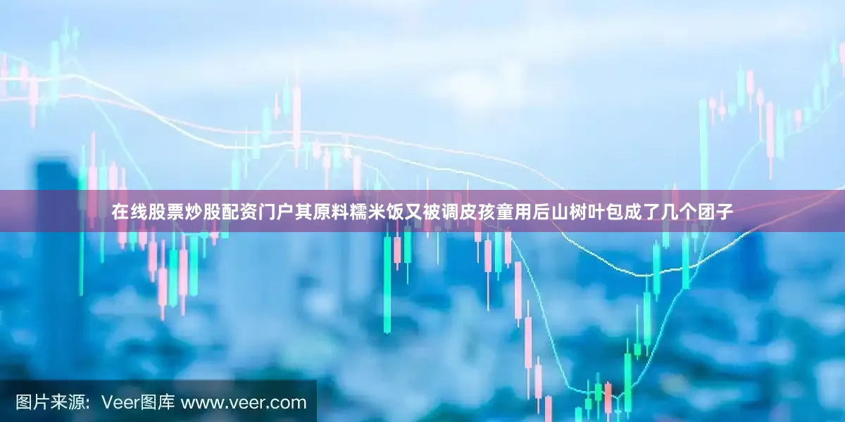 在线股票炒股配资门户其原料糯米饭又被调皮孩童用后山树叶包成了几个团子