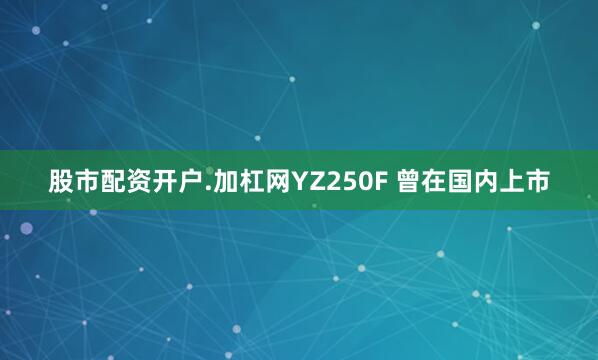 股市配资开户.加杠网YZ250F 曾在国内上市
