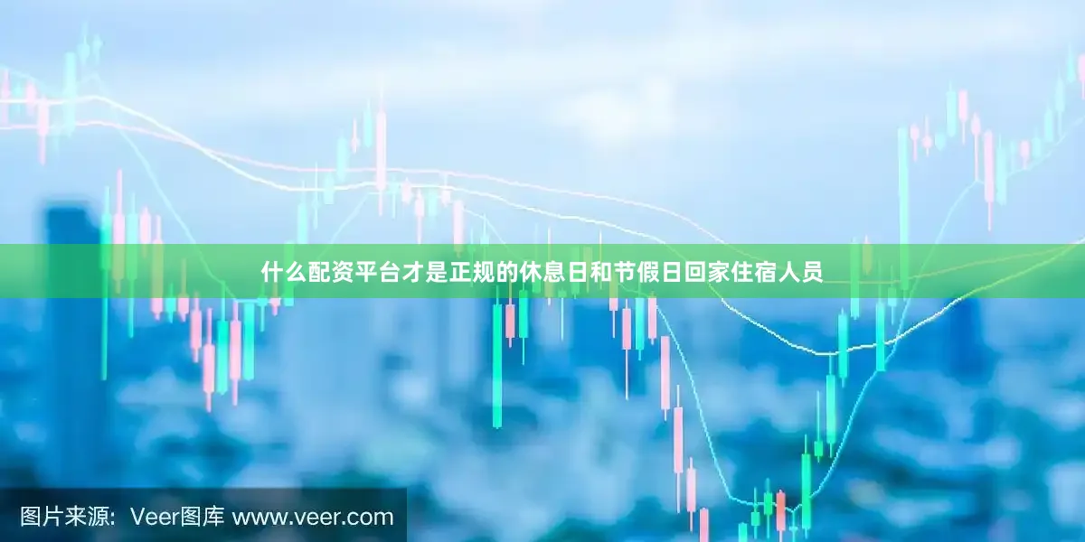 什么配资平台才是正规的休息日和节假日回家住宿人员