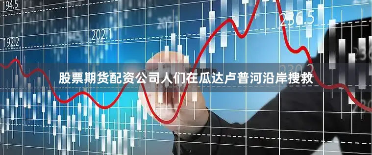 股票期货配资公司人们在瓜达卢普河沿岸搜救