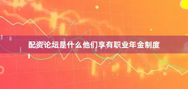 配资论坛是什么他们享有职业年金制度