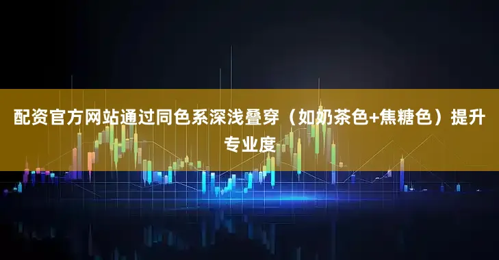 配资官方网站通过同色系深浅叠穿（如奶茶色+焦糖色）提升专业度