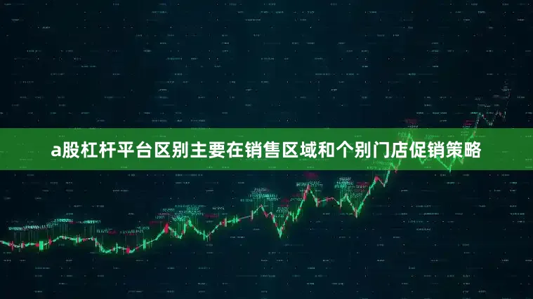 a股杠杆平台区别主要在销售区域和个别门店促销策略