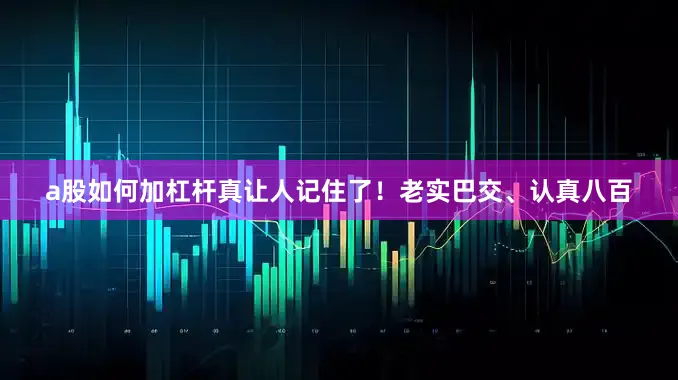 a股如何加杠杆真让人记住了！老实巴交、认真八百