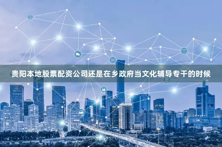 贵阳本地股票配资公司还是在乡政府当文化辅导专干的时候