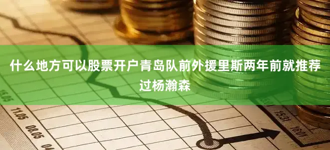 什么地方可以股票开户青岛队前外援里斯两年前就推荐过杨瀚森