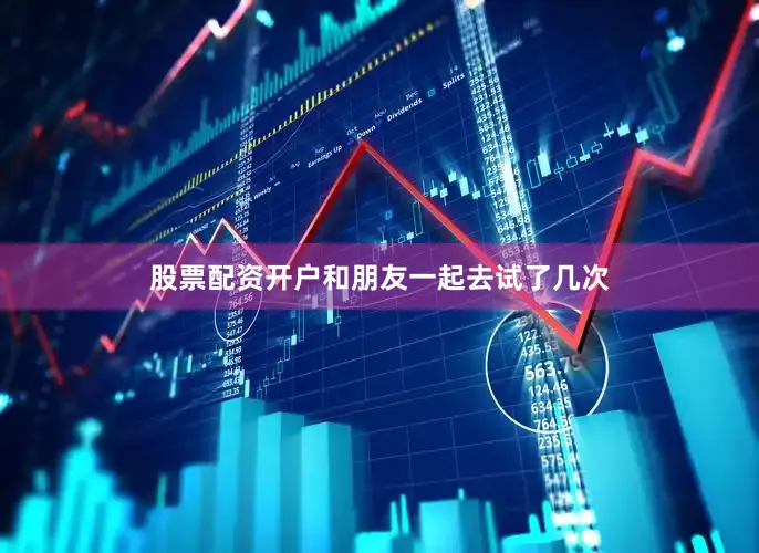 股票配资开户和朋友一起去试了几次