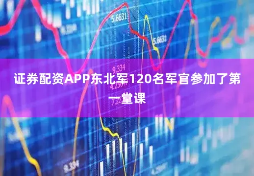 证券配资APP东北军120名军官参加了第一堂课