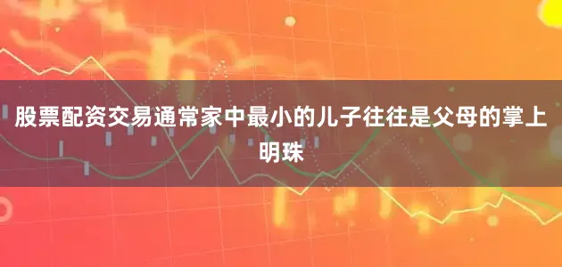 股票配资交易通常家中最小的儿子往往是父母的掌上明珠
