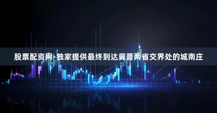 股票配资网-独家提供最终到达冀晋两省交界处的城南庄