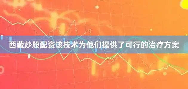 西藏炒股配资该技术为他们提供了可行的治疗方案