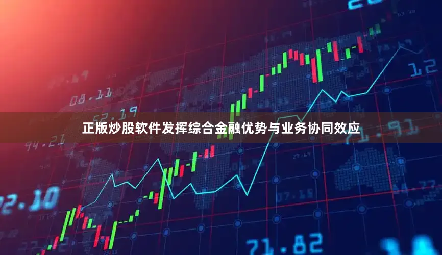 正版炒股软件发挥综合金融优势与业务协同效应