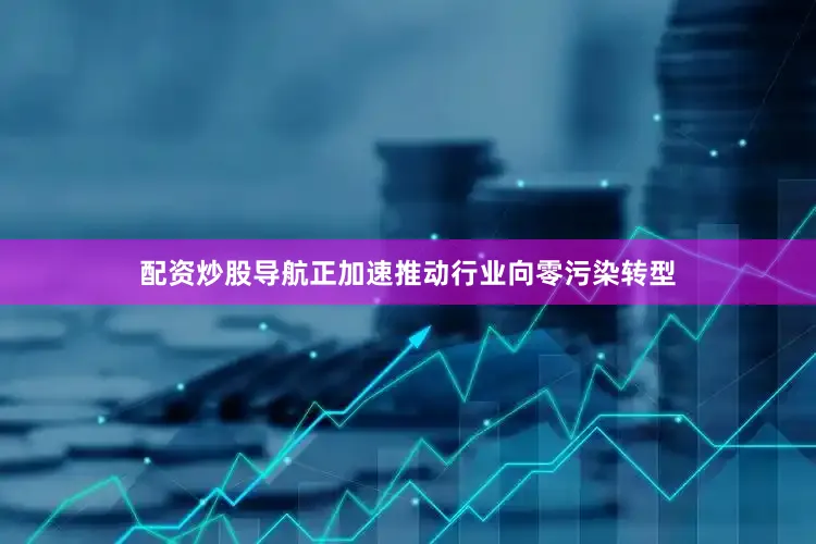 配资炒股导航正加速推动行业向零污染转型