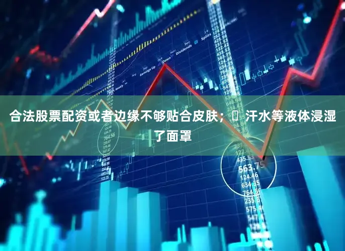 合法股票配资或者边缘不够贴合皮肤；️汗水等液体浸湿了面罩