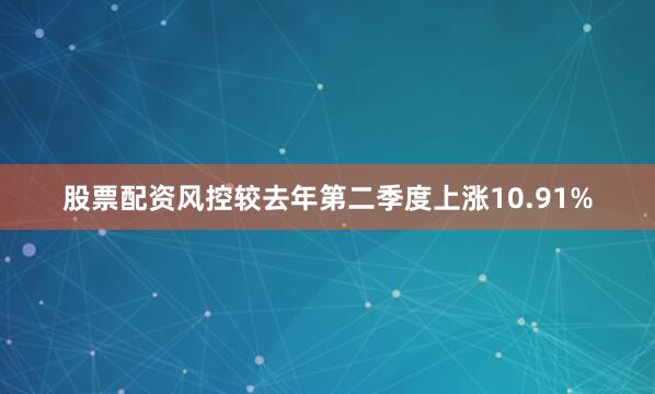 股票配资风控较去年第二季度上涨10.91%