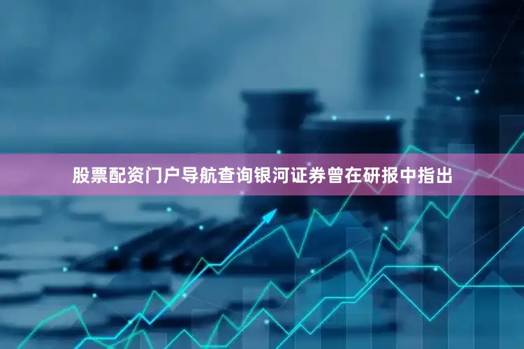 股票配资门户导航查询银河证券曾在研报中指出