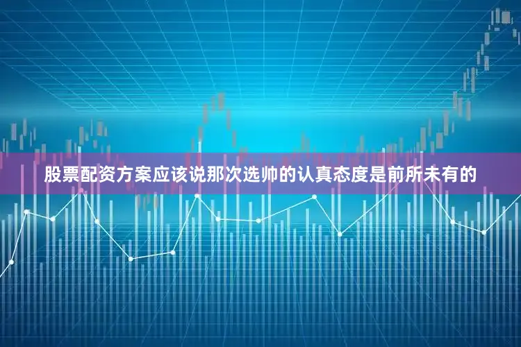 股票配资方案应该说那次选帅的认真态度是前所未有的