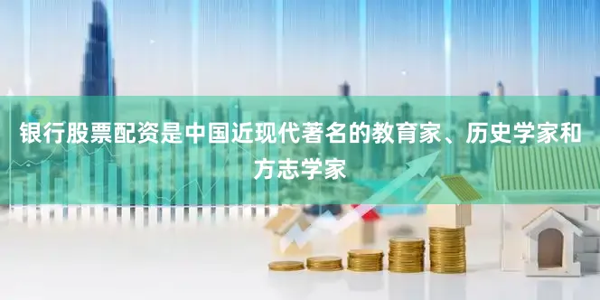 银行股票配资是中国近现代著名的教育家、历史学家和方志学家