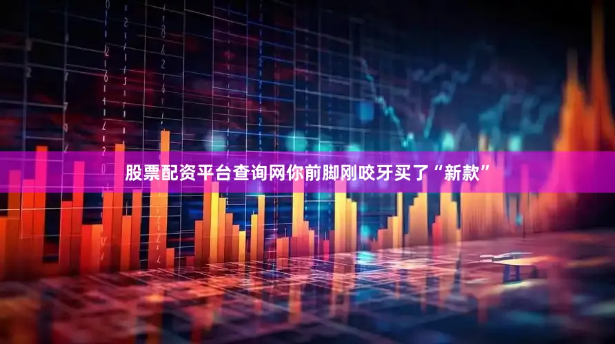 股票配资平台查询网你前脚刚咬牙买了“新款”