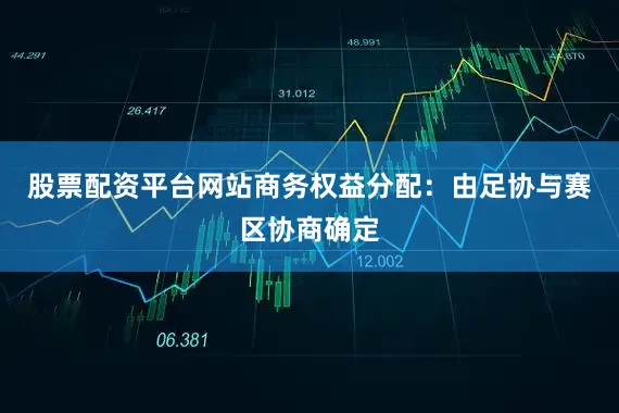 股票配资平台网站商务权益分配：由足协与赛区协商确定