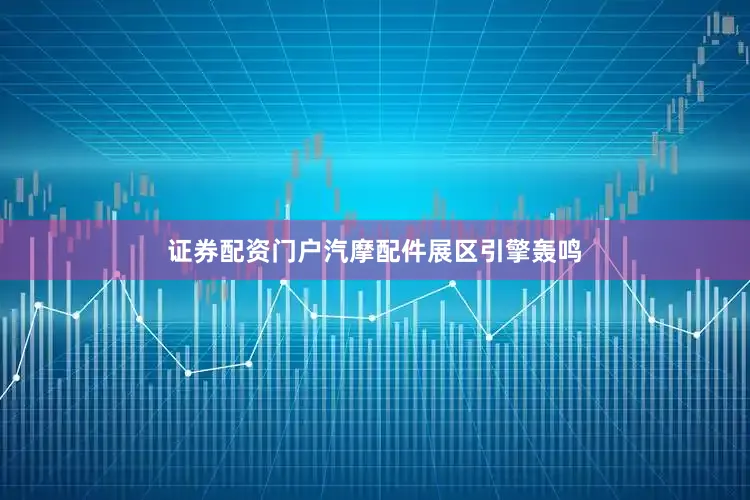 证券配资门户汽摩配件展区引擎轰鸣