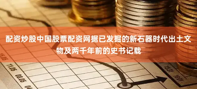 配资炒股中国股票配资网据已发掘的新石器时代出土文物及两千年前的史书记载