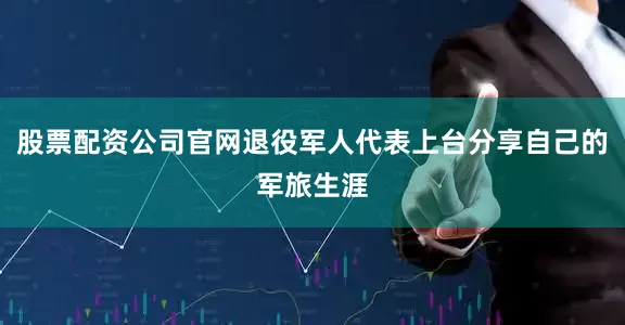 股票配资公司官网退役军人代表上台分享自己的军旅生涯