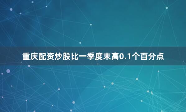 重庆配资炒股比一季度末高0.1个百分点