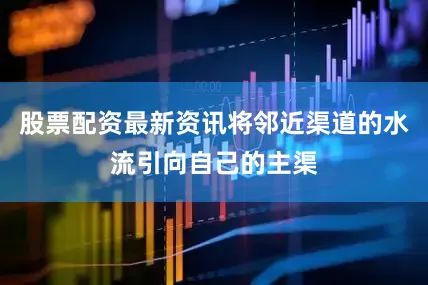 股票配资最新资讯将邻近渠道的水流引向自己的主渠