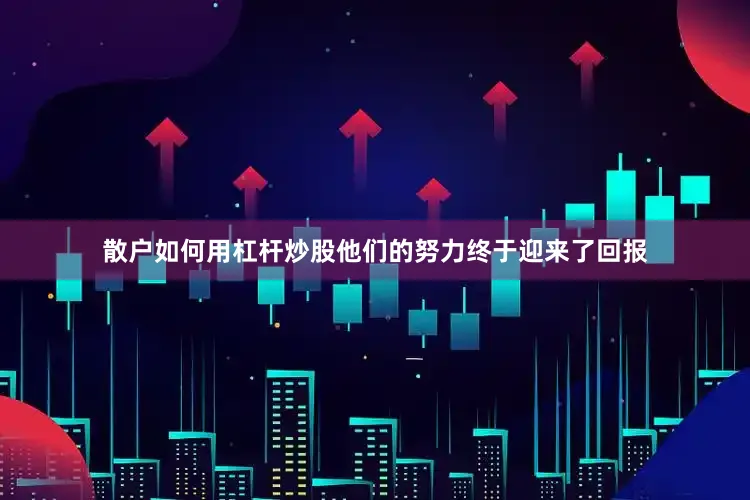 散户如何用杠杆炒股他们的努力终于迎来了回报