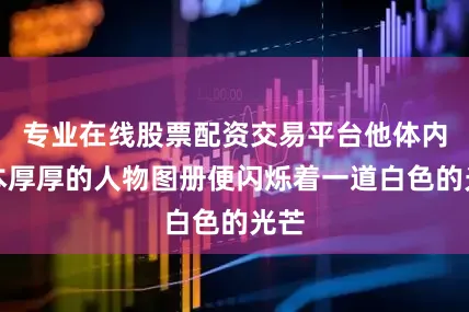 专业在线股票配资交易平台他体内那本厚厚的人物图册便闪烁着一道白色的光芒