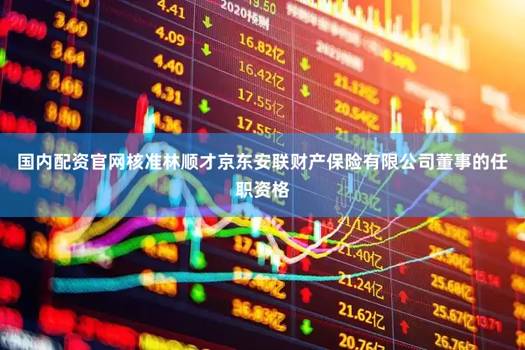 国内配资官网核准林顺才京东安联财产保险有限公司董事的任职资格