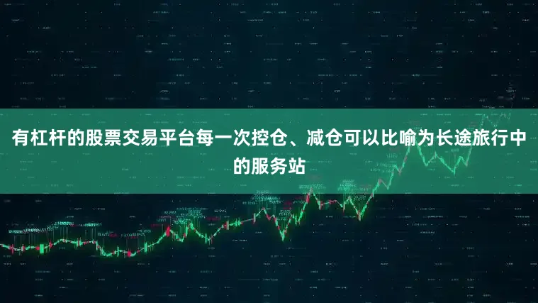有杠杆的股票交易平台每一次控仓、减仓可以比喻为长途旅行中的服务站