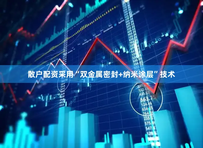 散户配资采用“双金属密封+纳米涂层”技术