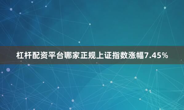 杠杆配资平台哪家正规上证指数涨幅7.45%
