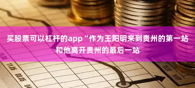 买股票可以杠杆的app“作为王阳明来到贵州的第一站和他离开贵州的最后一站