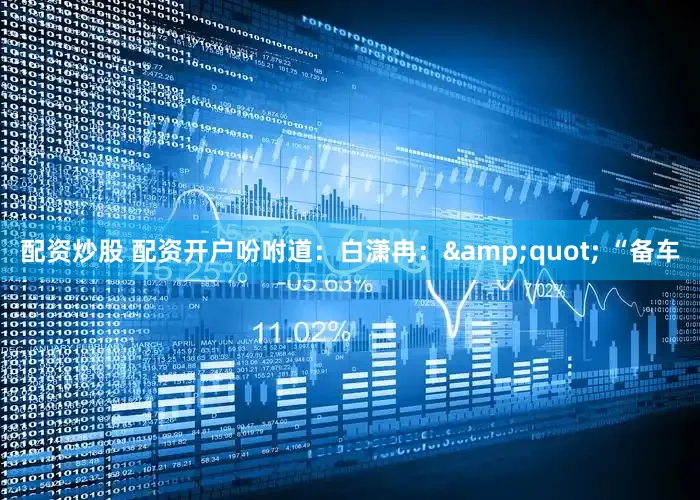配资炒股 配资开户吩咐道：白潇冉：&quot; “备车
