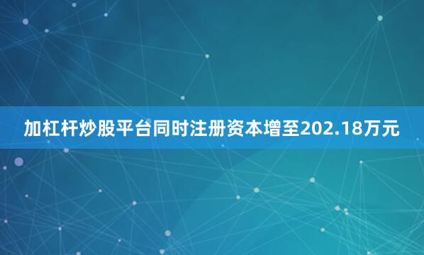 加杠杆炒股平台同时注册资本增至202.18万元