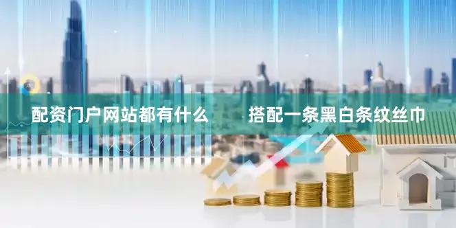 配资门户网站都有什么        搭配一条黑白条纹丝巾