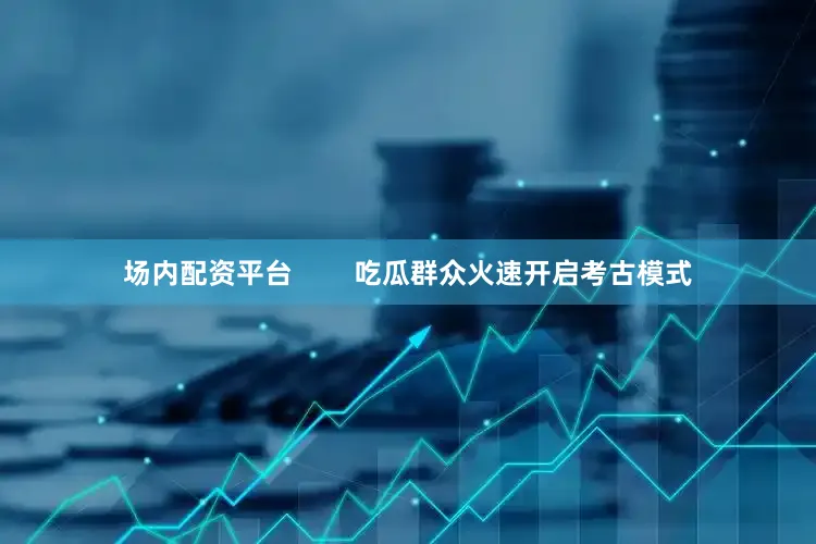 场内配资平台        吃瓜群众火速开启考古模式