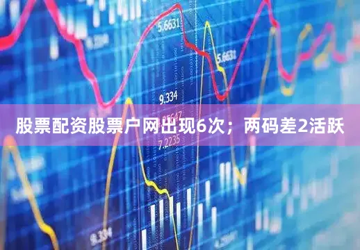 股票配资股票户网出现6次；两码差2活跃
