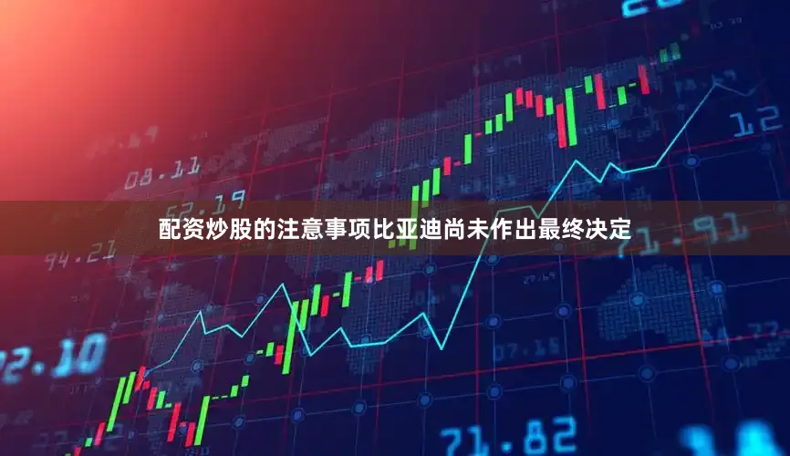 配资炒股的注意事项比亚迪尚未作出最终决定