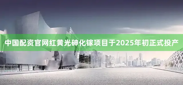 中国配资官网红黄光砷化镓项目于2025年初正式投产