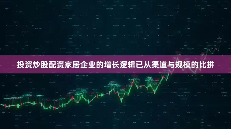 投资炒股配资家居企业的增长逻辑已从渠道与规模的比拼
